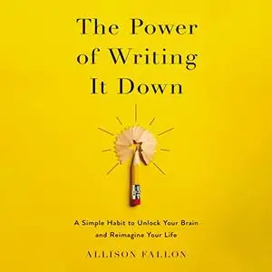 The Power of Writing It Down: A Simple Habit to Unlock Your Brain and Reimagine Your Life