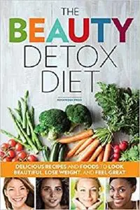 The Beauty Detox Diet: Delicious Recipes and Foods to Look Beautiful, Lose Weight, and Feel Great