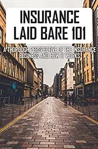 Insurance Laid Bare 101: A Thorough Perspective Of The Insurance Business And How It Works
