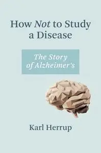 How Not to Study a Disease: The Story of Alzheimer's (The MIT Press)