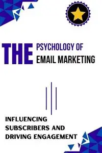 The Psychology of Email Marketing : Influencing Subscribers and Driving Engagement