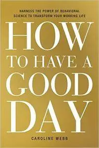 How to Have a Good Day: Harness the Power of Behavioral Science to Transform Your Working Life