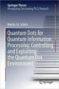 Quantum Dots for Quantum Information Processing: Controlling and Exploiting the Quantum Dot Environment