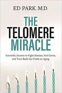 The Telomere Miracle: Scientific Secrets To Fight Disease, Feel Great, And Turn Back The Clock On Aging