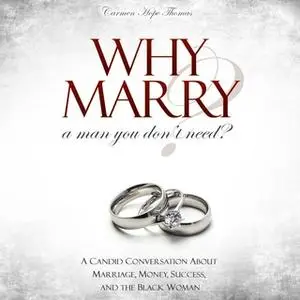 «Why Marry a Man You Don't Need - A Candid Conversation About Marriage, Money, Success, and the Black Woman» by Carmen H