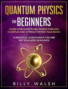 Quantum Physics For Beginners: Learn how everything works through examples and without frying your brain