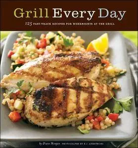 Grill Every Day: 125 Fast-Track Recipes for Weeknights at the Grill