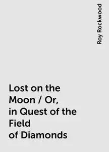 «Lost on the Moon / Or, in Quest of the Field of Diamonds» by Roy Rockwood