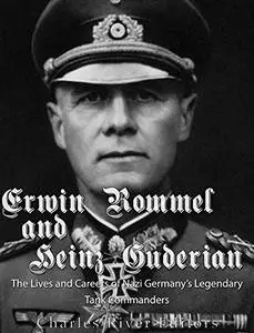 Erwin Rommel and Heinz Guderian: The Lives and Careers of Nazi Germany’s Legendary Tank Commanders