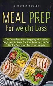 Meal Prep For Weight Loss: The Complete Meal Prepping Guide For Biginners To Lose Fat Fast