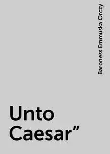 «Unto Caesar"» by Baroness Emmuska Orczy