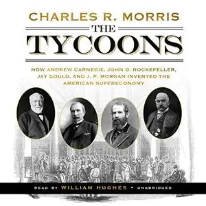 The Tycoons: How Andrew Carnegie, John D. Rockefeller, Jay Gould, and J. P. Morgan Invented American Supereconomy [Audiobook]