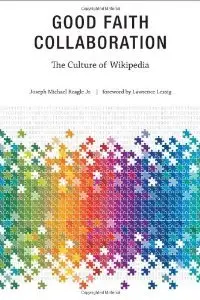 Good Faith Collaboration: The Culture of Wikipedia (History and Foundations of Information Science) (repost)