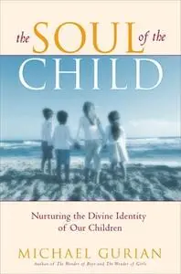 «The Soul of the Child: Nurturing the Divine Identity of Our Children» by Michael Gurian