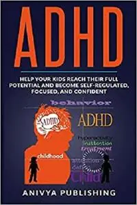 ADHD - Help Your Kids Reach Their Full Potential and Become Self-Regulated, Focused, and Confident
