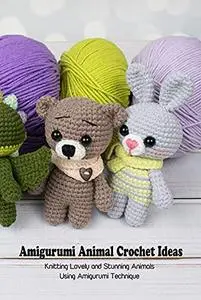 Amigurumi Animal Crochet Ideas: Knitting Lovely and Stunning Animals Using Amigurumi Technique