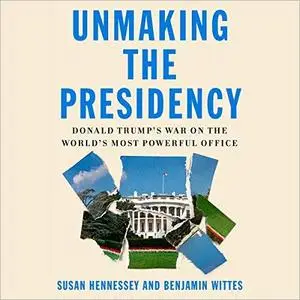 Unmaking the Presidency: Donald Trump's War on the World's Most Powerful Office [Audiobook]