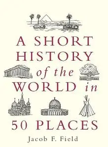 «A Short History of the World in 50 Places» by Jacob F.Field