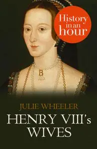 «Henry VIII’s Wives: History in an Hour» by Julie Wheeler