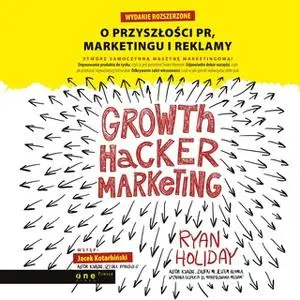 «Growth Hacker Marketing. O przyszłości PR, marketingu i reklamy. Wydanie rozszerzone» by Ryan Holiday