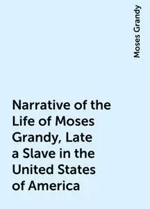 «Narrative of the Life of Moses Grandy, Late a Slave in the United States of America» by Moses Grandy