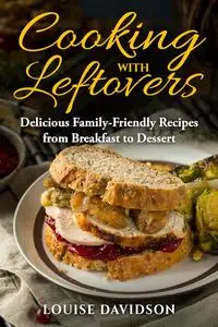 Cooking with Leftovers: Delicious Family-Friendly Recipes from Breakfast to Dessert
