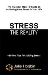 STRESS - THE REALITY: The Practical 'How To' Guide on Achieving Less Stress in Your Life?