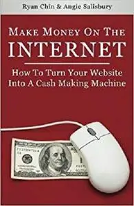 Make Money On The Internet: How To Turn Your Website Into A Cash-Making Machine