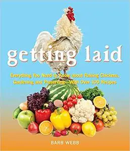 Getting Laid: Everything You Need to Know About Raising Chickens, Gardening and Preserving ― with Over 100 Recipes!