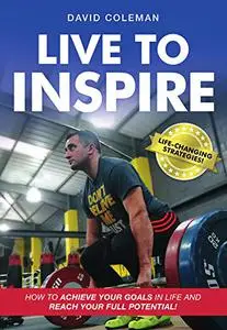 Live To Inspire: How To Achieve Your Goals In Life And Reach Your Full Potential