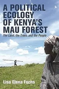 A Political Ecology of Kenya’s Mau Forest: The Land, the Trees, and the People