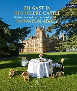 Zu Gast in Highclere Castle: Geschichten und Rezepte aus dem echten Downton Abbey