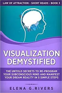 Visualization Demystified: The Untold Secrets to Re-Program Your Subconscious Mind and Manifest Your Dream Reality