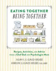 Eating Together, Being Together: Recipes, Activities, and Advice from a Chef Dad and Psychologist Mom
