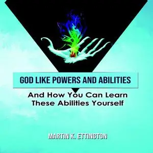 «God Like Powers & Abilities: And How you can learn these Abilities Yourself» by Martin K. Ettington