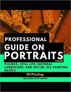 Professional Guide On Portraits, Atelier Figures, Still Life, Natural Landscape, And Decor, Oil Painting Basics