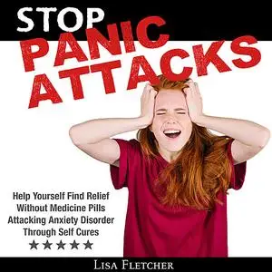 «Stop Panic Attacks: Help Yourself Find Relief Without Medicine Pills; Attacking Anxiety Disorder Through Self Cures» by