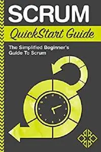 Scrum: QuickStart Guide - The Simplified Beginner's Guide To Scrum (Scrum, Scrum Master, Scrum Agile)