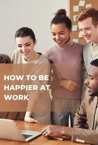 How to be happier at work: Practical Guide to Finding Happiness at Work
