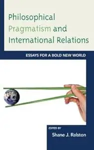 Philosophical Pragmatism and International Relations: Essays for a Bold New World