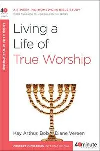 Living a Life of True Worship: A 6-Week, No-Homework Bible Study