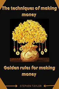 THE TECHNIQUES OF MAKING MONEY : Golden Rules For Making Money
