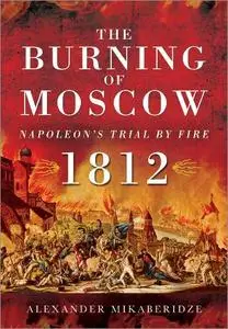 The Burning of Moscow: Napoleon's Trial By Fire, 1812