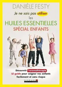 Danièle Festy, "Je ne sais pas utiliser les huiles essentielles : Spécial enfants"