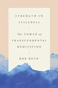 «Strength in Stillness: The Power of Transcendental Meditation» by Bob Roth