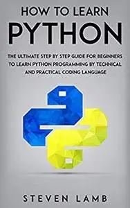 How To Learn Python : The Ultimate Step By Step Guide For Beginners To Learn Python Programming