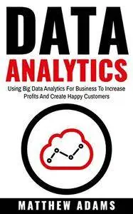 Data Analytics: Using Big Data Analytics For Business To Increase Profits And Create Happy Customers