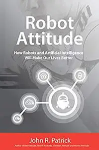 Robot Attitude: How Robots and Artificial Intelligence Will Make Our Lives Better (It's All About Attitude)