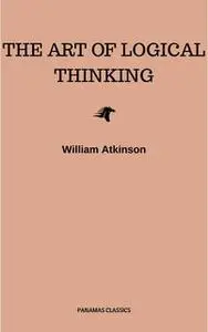 «The Art of Logical Thinking: Or the Laws of Reasoning (Classic Reprint)» by William Atkinson