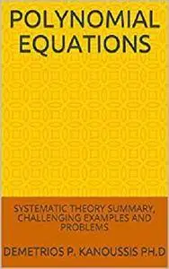 Polynomial Equations: Systematic Theory Summary, Challenging Examples and Problems (The Mathematics Series)